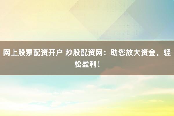 网上股票配资开户 炒股配资网：助您放大资金，轻松盈利！