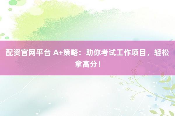 配资官网平台 A+策略：助你考试工作项目，轻松拿高分！