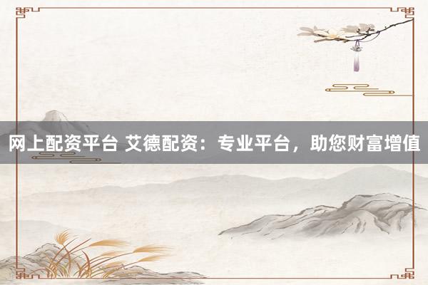 网上配资平台 艾德配资：专业平台，助您财富增值