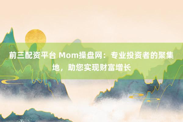 前三配资平台 Mom操盘网：专业投资者的聚集地，助您实现财富增长