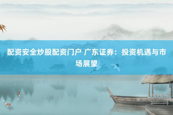 配资安全炒股配资门户 广东证券：投资机遇与市场展望