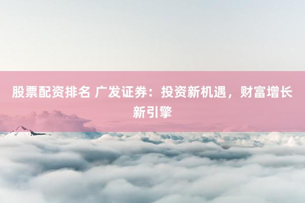 股票配资排名 广发证券：投资新机遇，财富增长新引擎