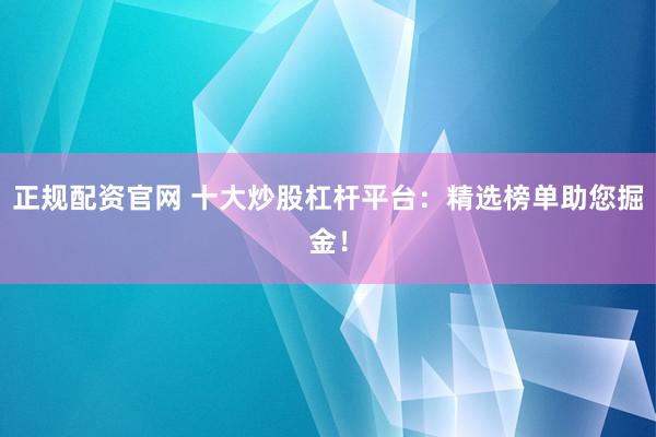 正规配资官网 十大炒股杠杆平台：精选榜单助您掘金！