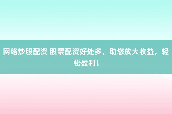 网络炒股配资 股票配资好处多，助您放大收益，轻松盈利！