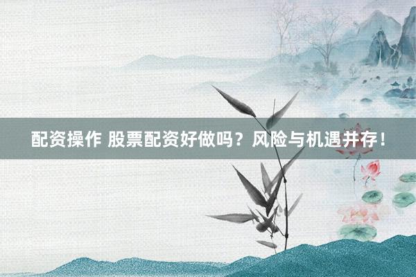 配资操作 股票配资好做吗？风险与机遇并存！