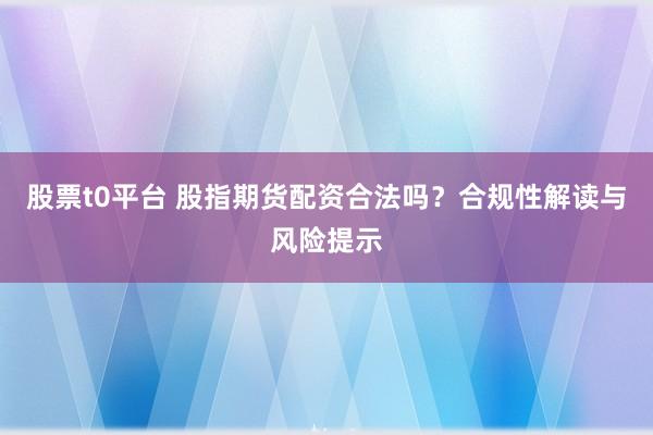 股票t0平台 股指期货配资合法吗？合规性解读与风险提示