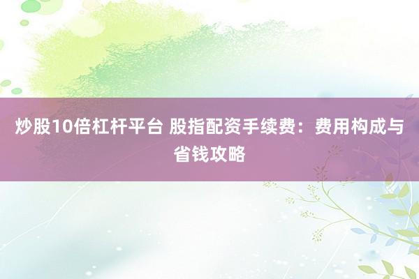 炒股10倍杠杆平台 股指配资手续费：费用构成与省钱攻略