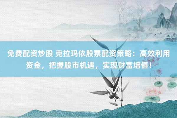 免费配资炒股 克拉玛依股票配资策略：高效利用资金，把握股市机遇，实现财富增值！