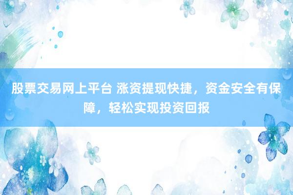 股票交易网上平台 涨资提现快捷，资金安全有保障，轻松实现投资回报
