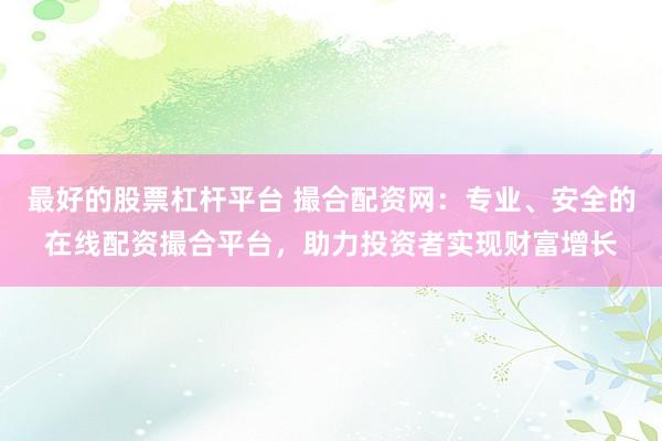 最好的股票杠杆平台 撮合配资网：专业、安全的在线配资撮合平台，助力投资者实现财富增长