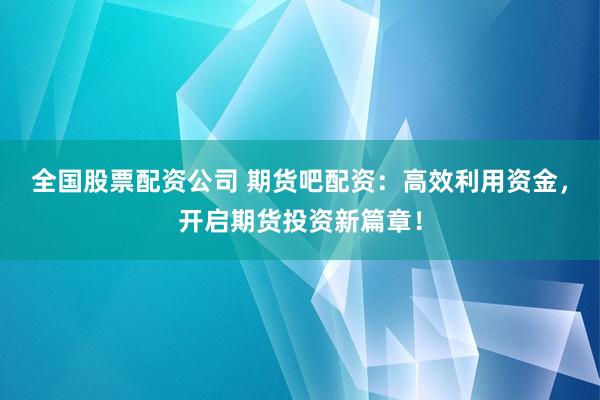 全国股票配资公司 期货吧配资：高效利用资金，开启期货投资新篇章！