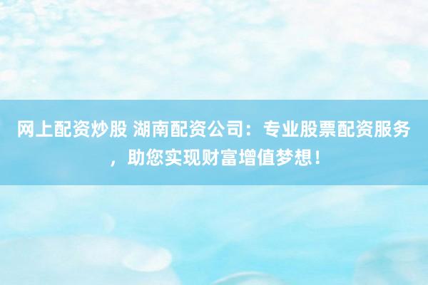 网上配资炒股 湖南配资公司：专业股票配资服务，助您实现财富增值梦想！