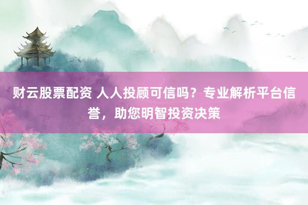 财云股票配资 人人投顾可信吗？专业解析平台信誉，助您明智投资决策
