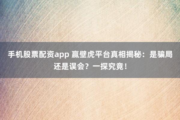 手机股票配资app 赢壁虎平台真相揭秘：是骗局还是误会？一探究竟！