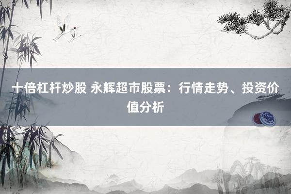 十倍杠杆炒股 永辉超市股票：行情走势、投资价值分析