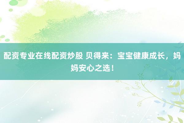 配资专业在线配资炒股 贝得来：宝宝健康成长，妈妈安心之选！