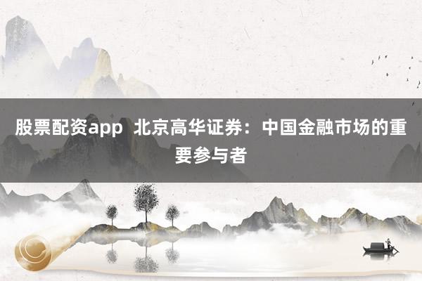 股票配资app  北京高华证券：中国金融市场的重要参与者