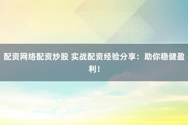 配资网络配资炒股 实战配资经验分享：助你稳健盈利！