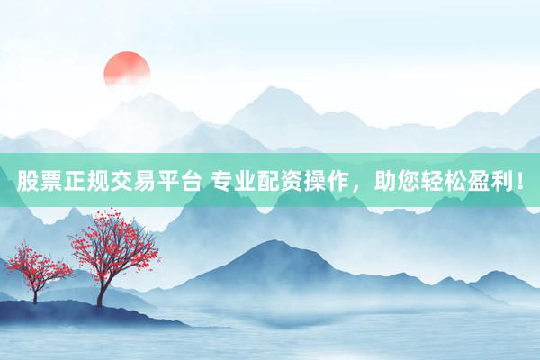 股票正规交易平台 专业配资操作，助您轻松盈利！