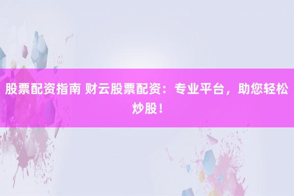 股票配资指南 财云股票配资：专业平台，助您轻松炒股！