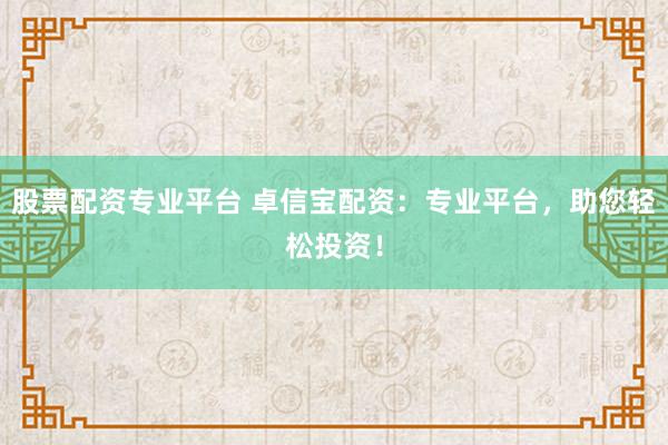 股票配资专业平台 卓信宝配资：专业平台，助您轻松投资！