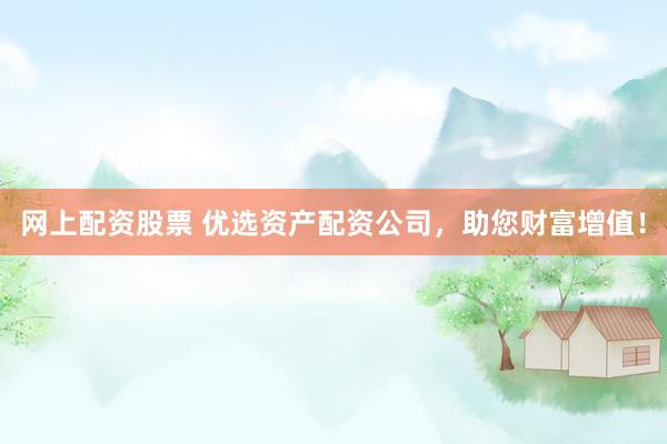 网上配资股票 优选资产配资公司，助您财富增值！