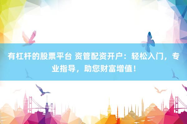有杠杆的股票平台 资管配资开户：轻松入门，专业指导，助您财富增值！