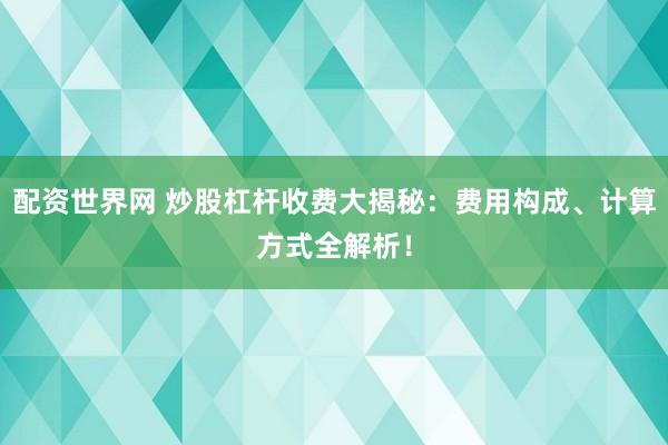 配资世界网 炒股杠杆收费大揭秘：费用构成、计算方式全解析！
