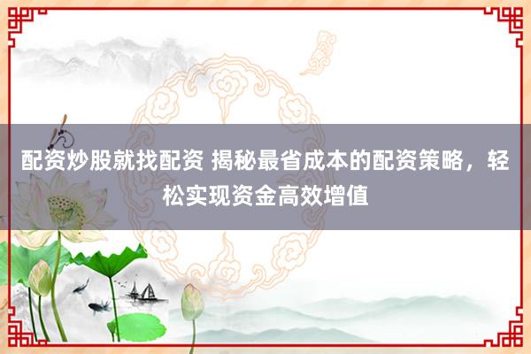 配资炒股就找配资 揭秘最省成本的配资策略，轻松实现资金高效增值