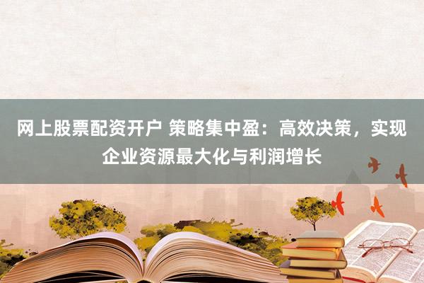 网上股票配资开户 策略集中盈：高效决策，实现企业资源最大化与利润增长