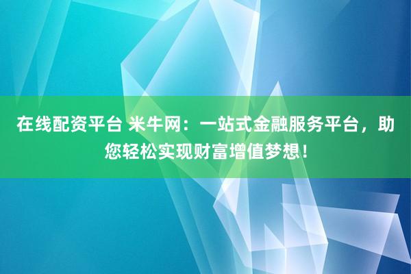 在线配资平台 米牛网：一站式金融服务平台，助您轻松实现财富增值梦想！