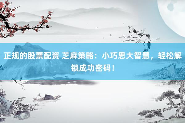 正规的股票配资 芝麻策略：小巧思大智慧，轻松解锁成功密码！