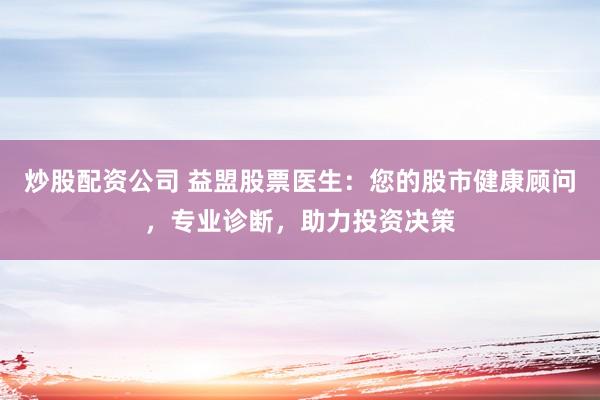 炒股配资公司 益盟股票医生：您的股市健康顾问，专业诊断，助力投资决策