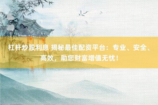 杠杆炒股利息 揭秘最佳配资平台：专业、安全、高效，助您财富增值无忧！