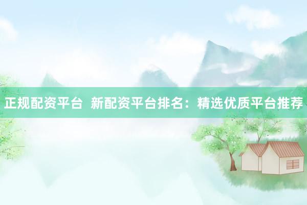 正规配资平台  新配资平台排名：精选优质平台推荐