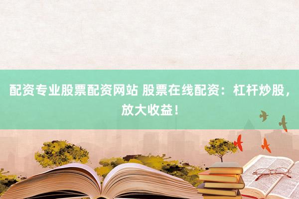配资专业股票配资网站 股票在线配资：杠杆炒股，放大收益！