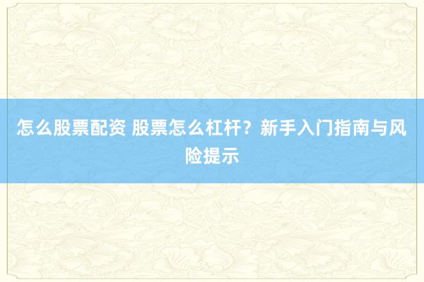 怎么股票配资 股票怎么杠杆？新手入门指南与风险提示