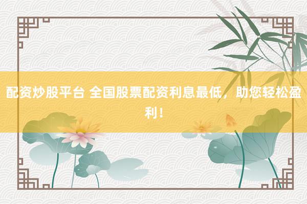 配资炒股平台 全国股票配资利息最低，助您轻松盈利！