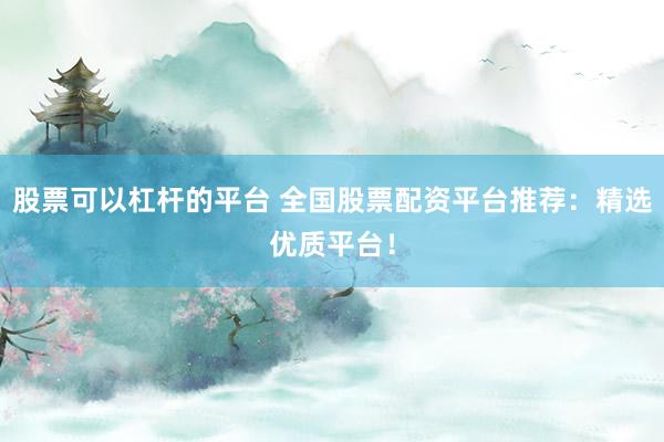 股票可以杠杆的平台 全国股票配资平台推荐：精选优质平台！