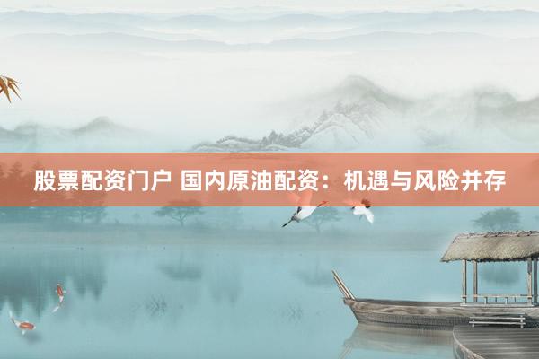 股票配资门户 国内原油配资：机遇与风险并存