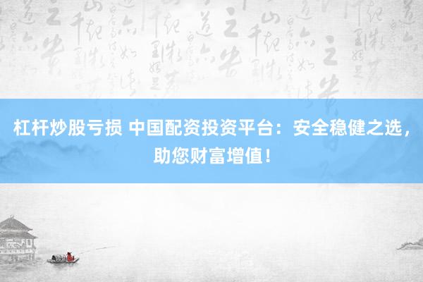 杠杆炒股亏损 中国配资投资平台：安全稳健之选，助您财富增值！