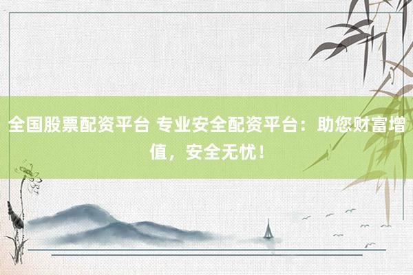 全国股票配资平台 专业安全配资平台：助您财富增值，安全无忧！