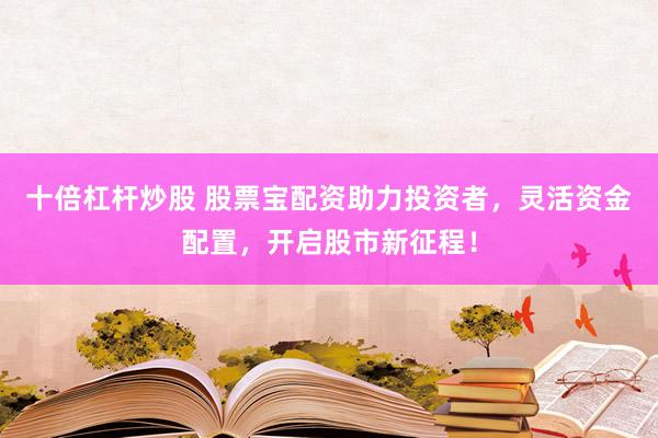 十倍杠杆炒股 股票宝配资助力投资者，灵活资金配置，开启股市新征程！