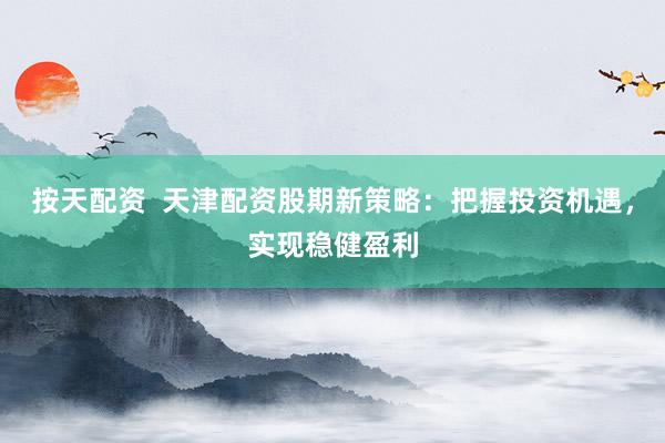 按天配资  天津配资股期新策略：把握投资机遇，实现稳健盈利