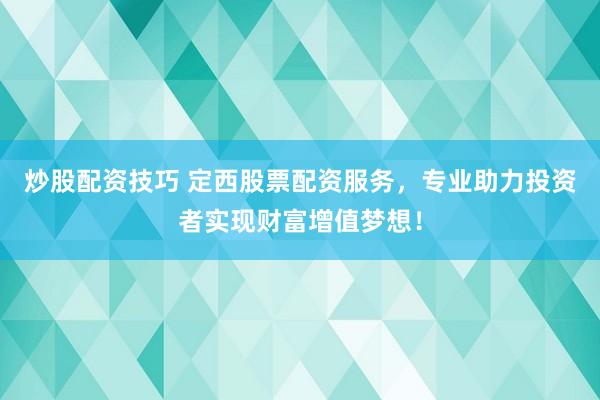 炒股配资技巧 定西股票配资服务，专业助力投资者实现财富增值梦想！
