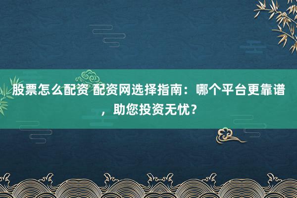 股票怎么配资 配资网选择指南：哪个平台更靠谱，助您投资无忧？