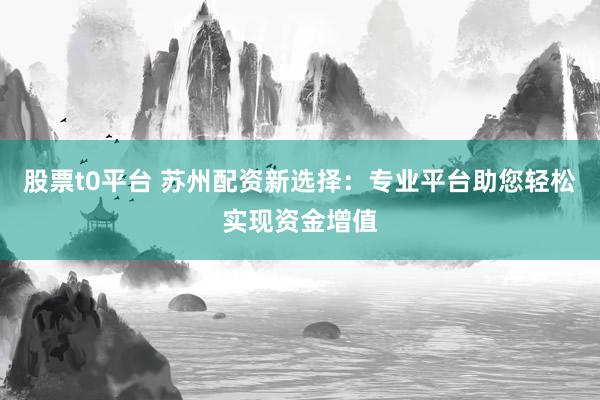 股票t0平台 苏州配资新选择：专业平台助您轻松实现资金增值