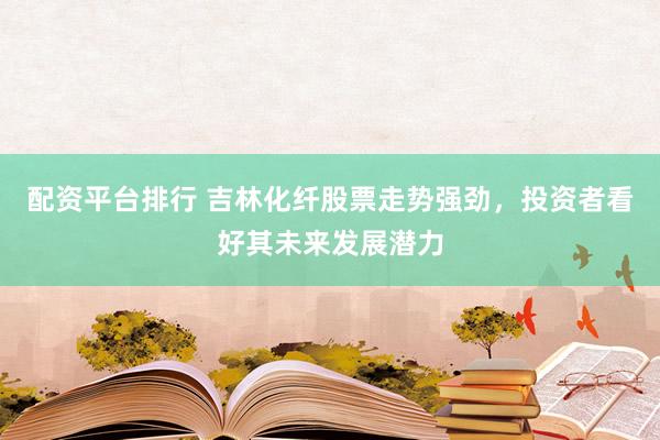 配资平台排行 吉林化纤股票走势强劲，投资者看好其未来发展潜力