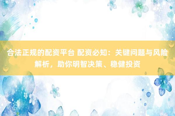 合法正规的配资平台 配资必知：关键问题与风险解析，助你明智决策、稳健投资
