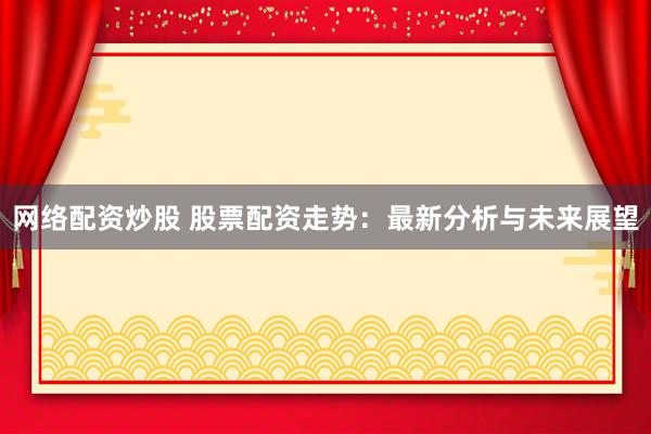 网络配资炒股 股票配资走势：最新分析与未来展望
